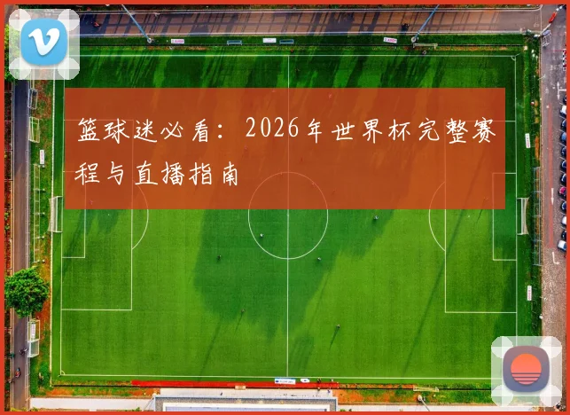 篮球迷必看：2026年世界杯完整赛程与直播指南