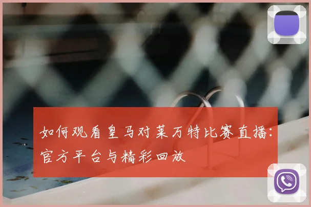 如何观看皇马对莱万特比赛直播:官方平台与精彩回放
