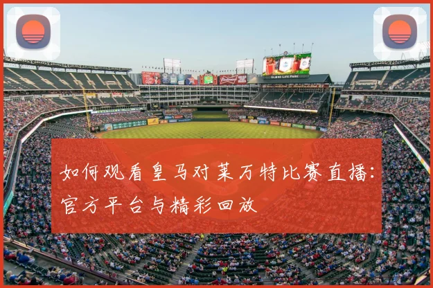 如何观看皇马对莱万特比赛直播:官方平台与精彩回放