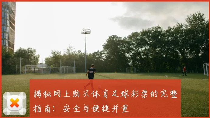 揭秘网上购买体育足球彩票的完整指南：安全与便捷并重